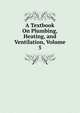 A Textbook On Plumbing, Heating, and Ventilation, Volume 5, 