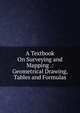A Textbook On Surveying and Mapping .: Geometrical Drawing, Tables and Formulas, 