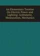 An Elementary Treatise On Electric Power and Lighting: Arithmetic, Measuration, Mechanics, 