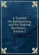 A Treatise On Refrigerating and Ice-Making Machinery ., Volume 2, 