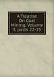 A Treatise On Coal Mining, Volume 3, parts 22-25, 