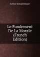 Le Fondement De La Morale (French Edition), Артур Шопенгауэр 