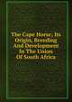 The Cape Horse; Its Origin, Breeding And Development In The Union Of South Africa, 