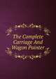 The Complete Carriage And Wagon Painter, 