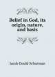Belief in God, its origin, nature, and basis, Jacob Gould Schurman 