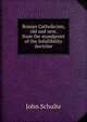Roman Catholicism, old and new, from the standpoint of the Infallibility doctrine, John Schulte 
