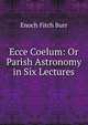 Ecce Coelum: Or Parish Astronomy in Six Lectures, Enoch Fitch Burr 