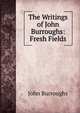 The Writings of John Burroughs: Fresh Fields, Burroughs, John, 1837-1921 