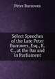 Select Speeches of the Late Peter Burrowes, Esq., K.C., at the Bar and in Parliament, Peter Burrowes 