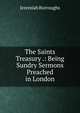 The Saints Treasury .: Being Sundry Sermons Preached in London, Jeremiah Burroughs 