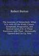 The Anatomy of Melancholy: What It Is, with All the Kinds, Causes, Symptoms, Prognostics, and Several Cures of It. in Three Partitions. with Their . Historically Opened and Cut Up, Volu, Robert Burton 