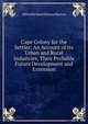 Cape Colony for the Settler: An Account of Its Urban and Rural Industries, Their Probable Future Development and Extension, Alfred Richard Edward Burton 