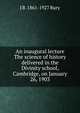 An inaugural lecture The science of history delivered in the Divinity school, Cambridge, on January 26, 1903, J B. 1861-1927 Bury 
