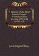 A History of the Later Roman Empire: From Arcadius to Irene (395 A.D. to 800 A.D.), John Bagnell Bury 