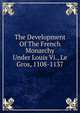 The Development Of The French Monarchy Under Louis Vi., Le Gros, 1108-1137, 