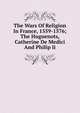 The Wars Of Religion In France, 1559-1576; The Huguenots, Catherine De Medici And Philip Ii, 