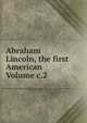 Abraham Lincoln, the first American Volume c.2, 