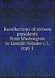 Recollections of sixteen presidents from Washington to Lincoln Volume v.1, copy 1, 