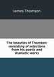 The beauties of Thomson; consisting of selections from his poetic and dramatic works, Thomson James 