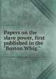 Papers on the slave power, first published in the "Boston Whig.", 