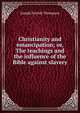 Christianity and emancipation; or, The teachings and the influence of the Bible against slavery, Thompson, Joseph Parrish 