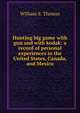 Hunting big game with gun and with kodak: a record of personal experiences in the United States, Canada, and Mexico, William S. Thomas 
