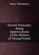 French Portraits: Being Appreciations of the Writers of Young France, Vance Thompson 