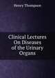 Clinical Lectures On Diseases of the Urinary Organs, Henry Thompson 
