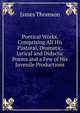 Poetical Works, Comprising All His Pastoral, Dramatic, Lyrical and Didactic Poems and a Few of His Juvenile Productions, Thomson James 