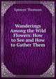 Wanderings Among the Wild Flowers: How to See and How to Gather Them, Spencer Thomson 