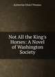 Not All the King's Horses: A Novel of Washington Society, Katherine Elwes Thomas 