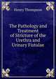 The Pathology and Treatment of Stricture of the Urethra and Urinary Fistulae, Henry Thompson 
