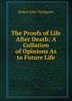 The Proofs of Life After Death: A Collation of Opinions As to Future Life, Robert John Thompson 