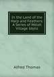 In the Land of the Harp and Feathers: A Series of Welsh Village Idylls, Alfred Thomas 