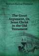 The Great Argument, Or, Jesus Christ in the Old Testament, William Hanna Thomson 