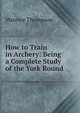How to Train in Archery: Being a Complete Study of the York Round ., Maurice Thompson 