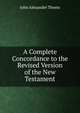 A Complete Concordance to the Revised Version of the New Testament, John Alexander Thoms 