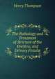 The Pathology and Treatment of Stricture of the Urethra, and Urinary Fistul?, Henry Thompson 