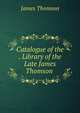 Catalogue of the . Library of the Late James Thomson ., Thomson James 