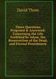Three Questions Proposed & Answered: Concerning the Life Forfeited by Adam, the Resurrection of the Dead, and Eternal Punishment, David Thom 