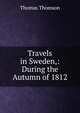 Travels in Sweden,: During the Autumn of 1812, Thomson, Thomas 