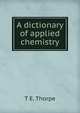 A dictionary of applied chemistry, Thorpe, T. E. (Thomas Edward), Sir, 1845-1925 