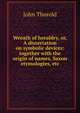 Wreath of heraldry, or, A dissertation on symbolic devices: together with the origin of names, Saxon etymologies, etc., John Thorold 