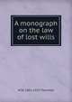 A monograph on the law of lost wills, W W. 1851-1932 Thornton 