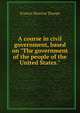 A course in civil government, based on "The government of the people of the United States.", Francis Newton Thorpe 