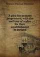 A plea for peasant proprietors; with the outlines of a plan for their establishment in Ireland, William Thomas Thornton 