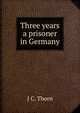 Three years a prisoner in Germany, J C. Thorn 