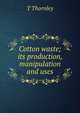 Cotton waste; its production, manipulation and uses, T Thornley 