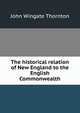 The historical relation of New England to the English Commonwealth, John Wingate Thornton 