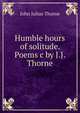 Humble hours of solitude. Poems c by J.J. Thorne, John Julius Thorne 